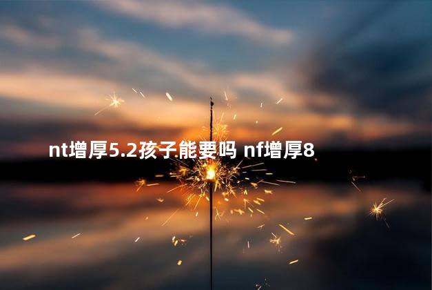 nt增厚5.2孩子能要吗 nf增厚8mm孩子很健康